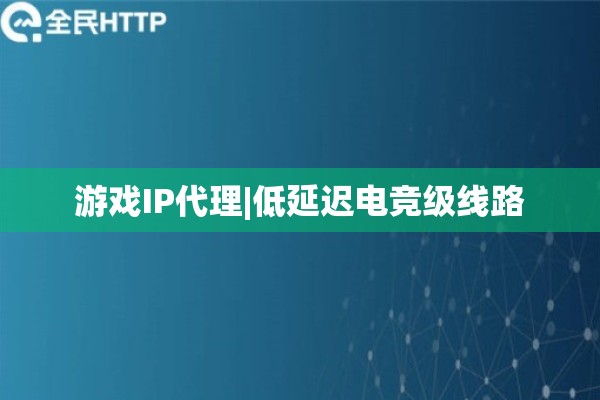 游戏IP代理|低延迟电竞级线路