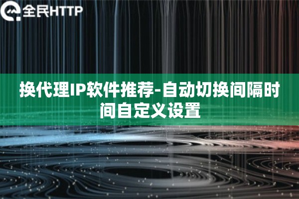 换代理IP软件推荐-自动切换间隔时间自定义设置