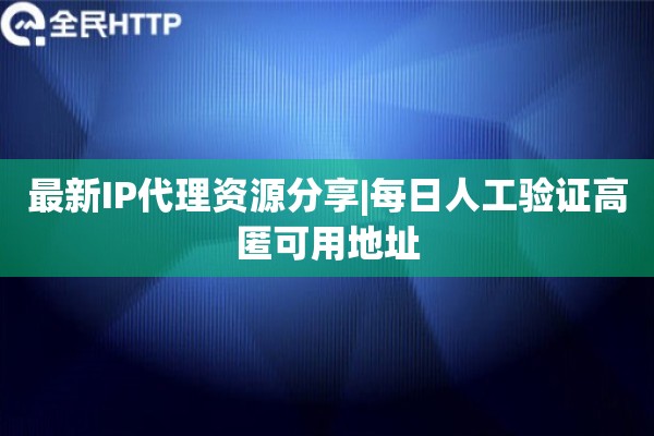最新IP代理资源分享|每日人工验证高匿可用地址