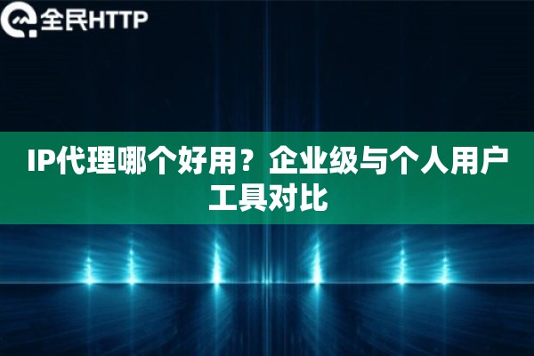 IP代理哪个好用？企业级与个人用户工具对比