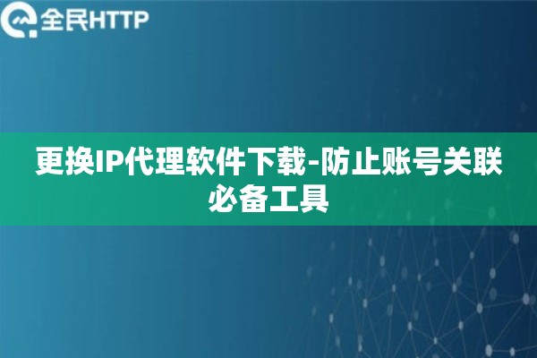 更换IP代理软件下载-防止账号关联必备工具
