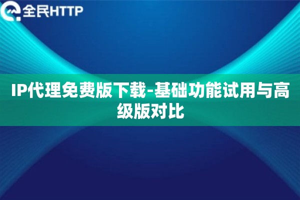 IP代理免费版下载-基础功能试用与高级版对比