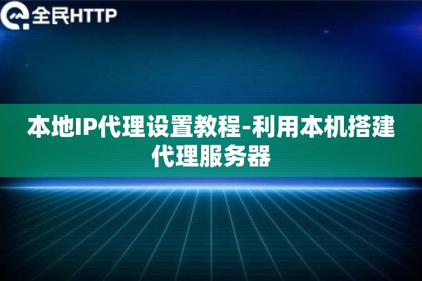 本地IP代理设置教程-利用本机搭建代理服务器