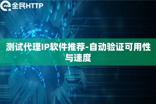 测试代理IP软件推荐-自动验证可用性与速度