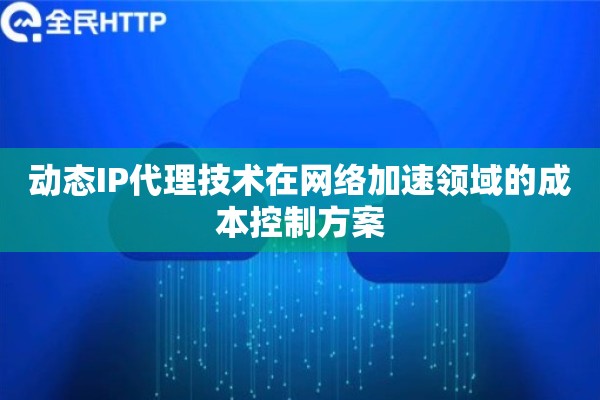 动态IP代理技术在网络加速领域的成本控制方案