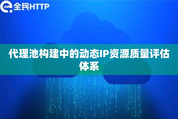 代理池构建中的动态IP资源质量评估体系