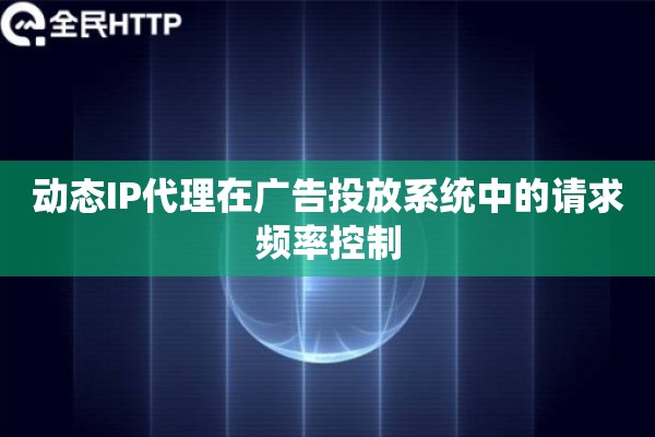 动态IP代理在广告投放系统中的请求频率控制