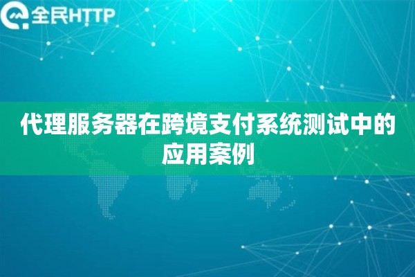 代理服务器在跨境支付系统测试中的应用案例