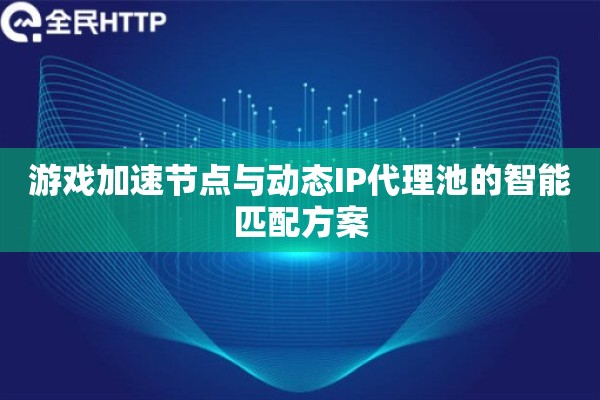 游戏加速节点与动态IP代理池的智能匹配方案