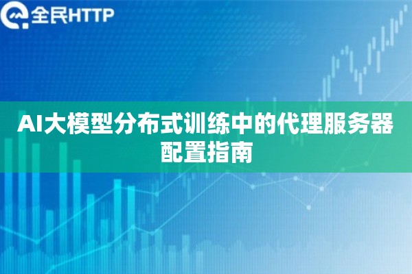 AI大模型分布式训练中的代理服务器配置指南