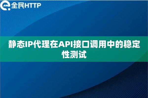 静态IP代理在API接口调用中的稳定性测试