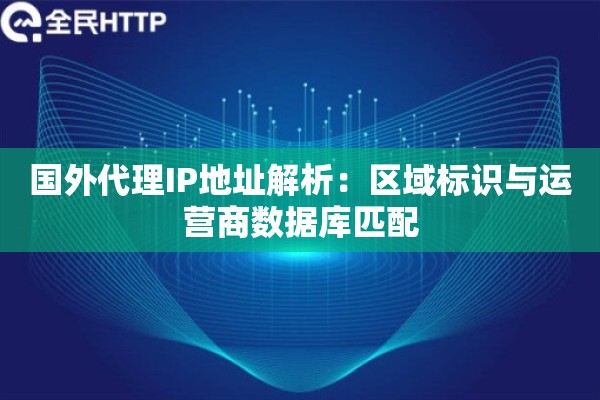 国外代理IP地址解析：区域标识与运营商数据库匹配