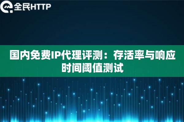 国内免费IP代理评测：存活率与响应时间阈值测试