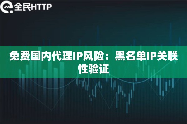 免费国内代理IP风险：黑名单IP关联性验证