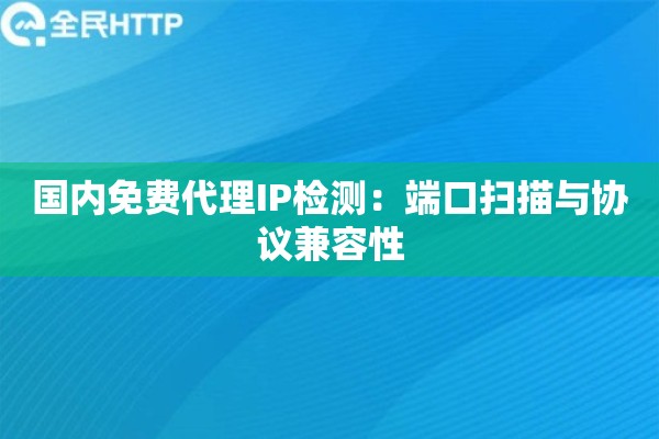 国内免费代理IP检测：端口扫描与协议兼容性