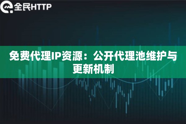 免费代理IP资源：公开代理池维护与更新机制