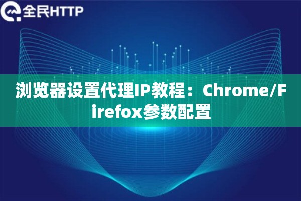 浏览器设置代理IP教程：Chrome/Firefox参数配置