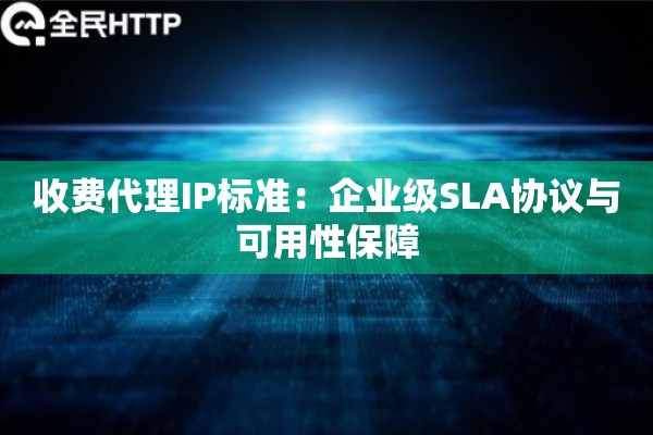 收费代理IP标准：企业级SLA协议与可用性保障