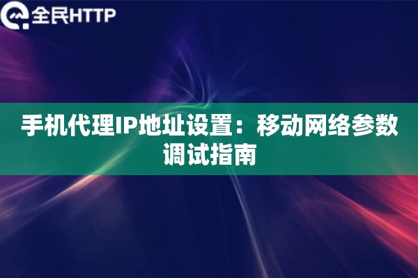 手机代理IP地址设置：移动网络参数调试指南