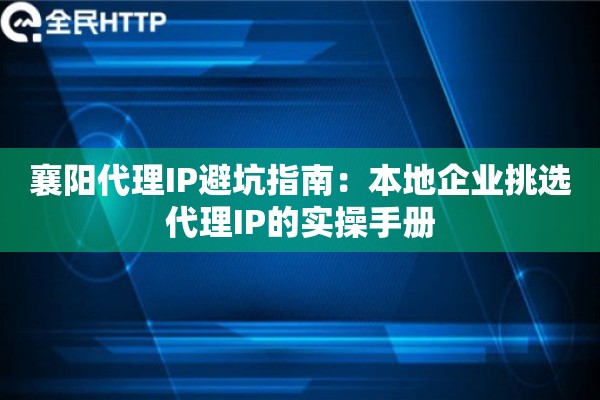 襄阳代理IP避坑指南:本地企业挑选代理IP的实操手册 襄阳代理IP避坑指南:本地企业挑选代理IP的实操手册