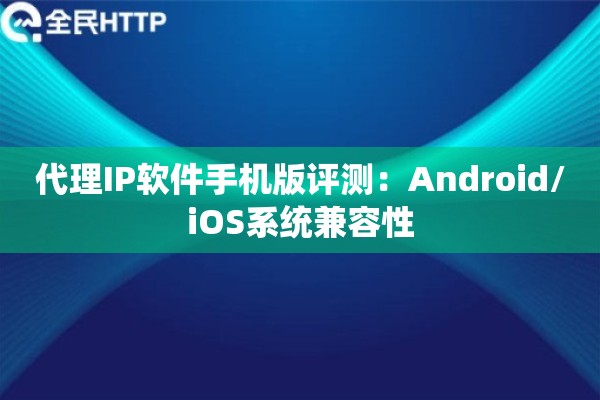 代理IP软件手机版评测：Android/iOS系统兼容性