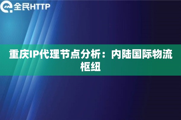 重庆IP代理节点分析：内陆国际物流枢纽