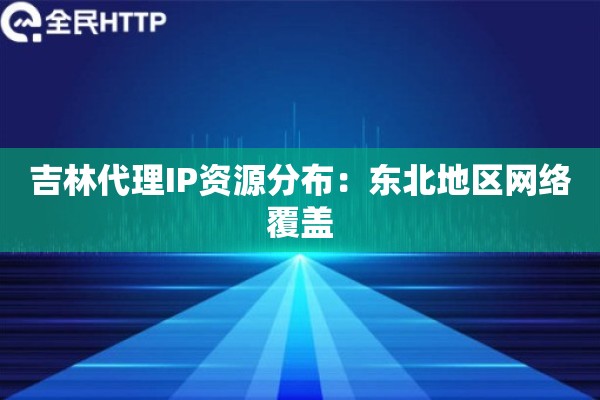 吉林代理IP资源分布：东北地区网络覆盖