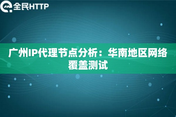 广州IP代理节点分析：华南地区网络覆盖测试
