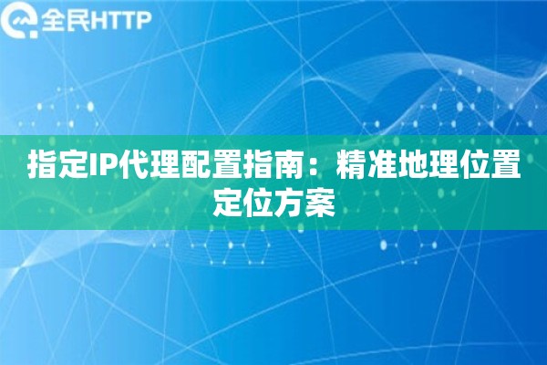 指定IP代理配置指南：精准地理位置定位方案
