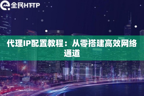 代理IP配置教程：从零搭建高效网络通道