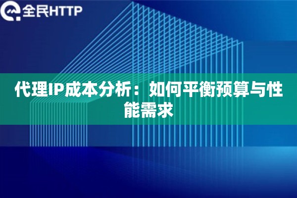 代理IP成本分析：如何平衡预算与性能需求