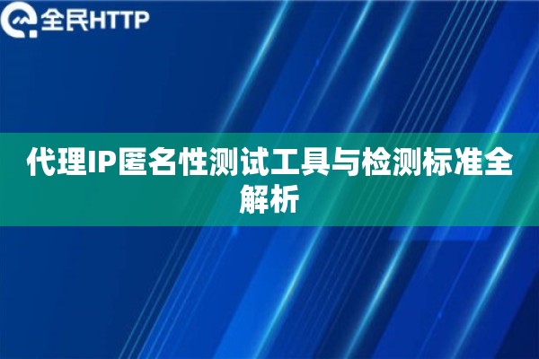 代理IP匿名性测试工具与检测标准全解析