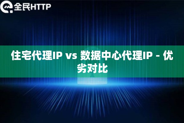 住宅代理IP vs 数据中心代理IP - 优劣对比