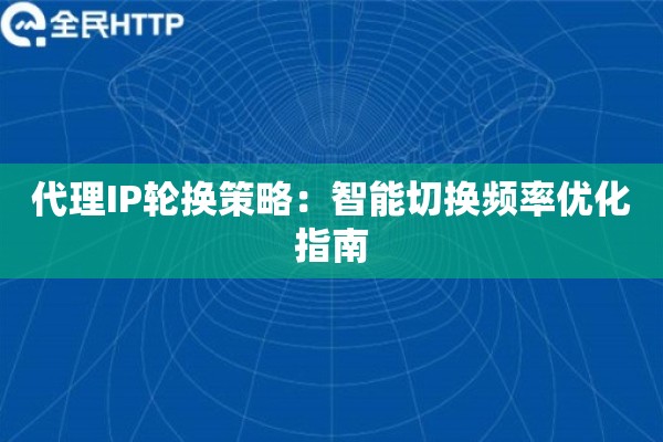 代理IP轮换策略：智能切换频率优化指南