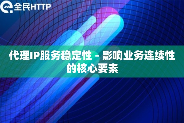 代理IP服务稳定性 - 影响业务连续性的核心要素