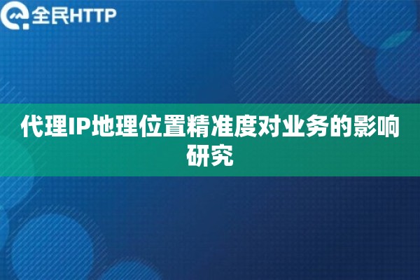 代理IP地理位置精准度对业务的影响研究
