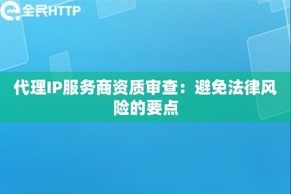 代理IP服务商资质审查：避免法律风险的要点