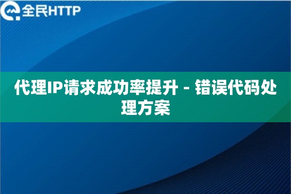 代理IP请求成功率提升 - 错误代码处理方案