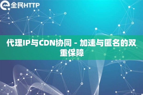 代理IP与CDN协同 - 加速与匿名的双重保障