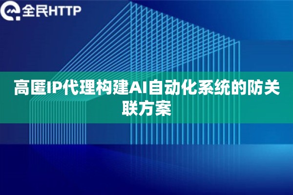 高匿IP代理构建AI自动化系统的防关联方案