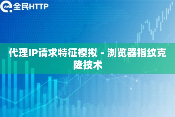 代理IP请求特征模拟 - 浏览器指纹克隆技术
