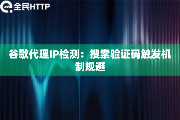 谷歌代理IP检测：搜索验证码触发机制规避