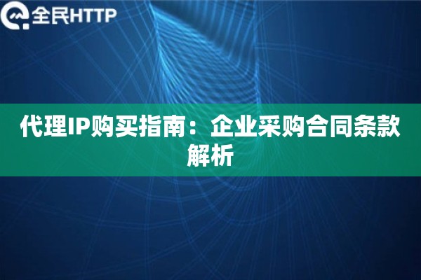 代理IP购买指南：企业采购合同条款解析