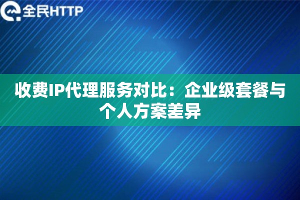 收费IP代理服务对比：企业级套餐与个人方案差异