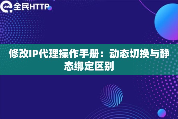 修改IP代理操作手册：动态切换与静态绑定区别
