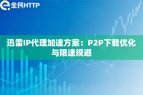 迅雷IP代理加速方案：P2P下载优化与限速规避