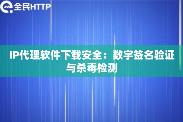 IP代理软件下载安全：数字签名验证与杀毒检测