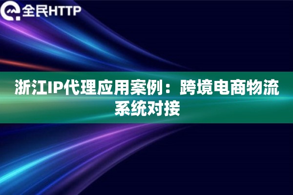 浙江IP代理应用案例：跨境电商物流系统对接