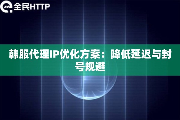 韩服代理IP优化方案：降低延迟与封号规避