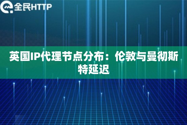 英国IP代理节点分布：伦敦与曼彻斯特延迟